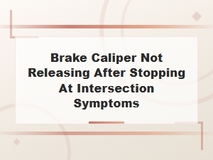 Brake Caliper Not Releasing After Stopping: Symptoms and Solutions
